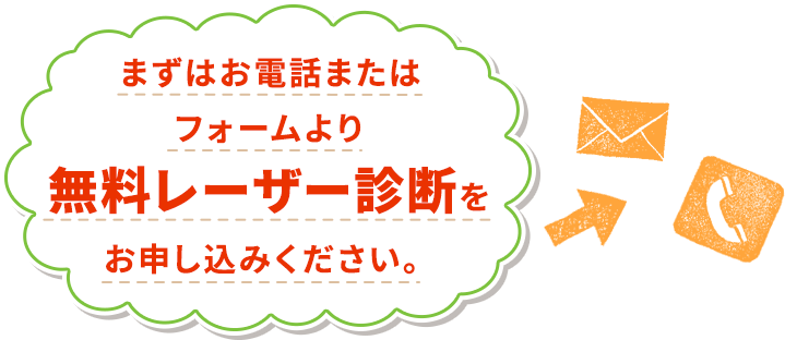 まずはお電話またはフォームより無料レーザー診断をお申し込みください。