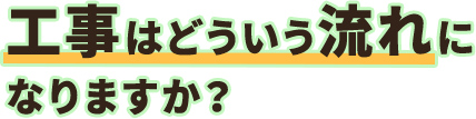 工事はどういう流れになりますか？